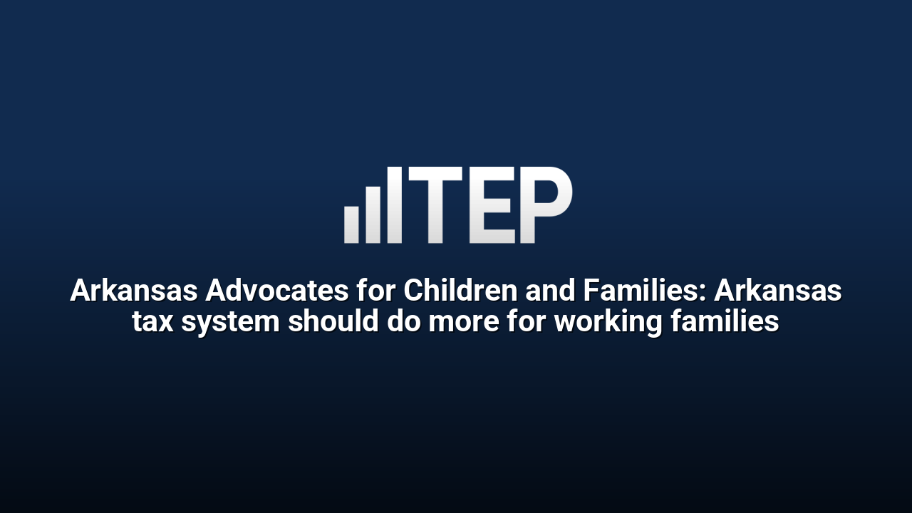 Arkansas Advocates for Children and Families: Arkansas tax system should do more for working families