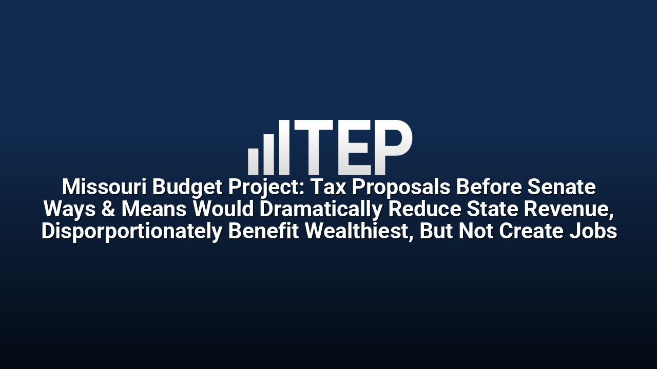 Missouri Budget Project: Tax Proposals Before Senate Ways & Means Would Dramatically Reduce State Revenue, Disporportionately Benefit Wealthiest, But Not Create Jobs