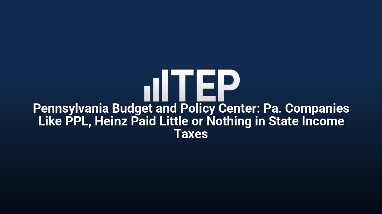 Pennsylvania Budget and Policy Center: Pa. Companies Like PPL, Heinz Paid Little or Nothing in State Income Taxes
