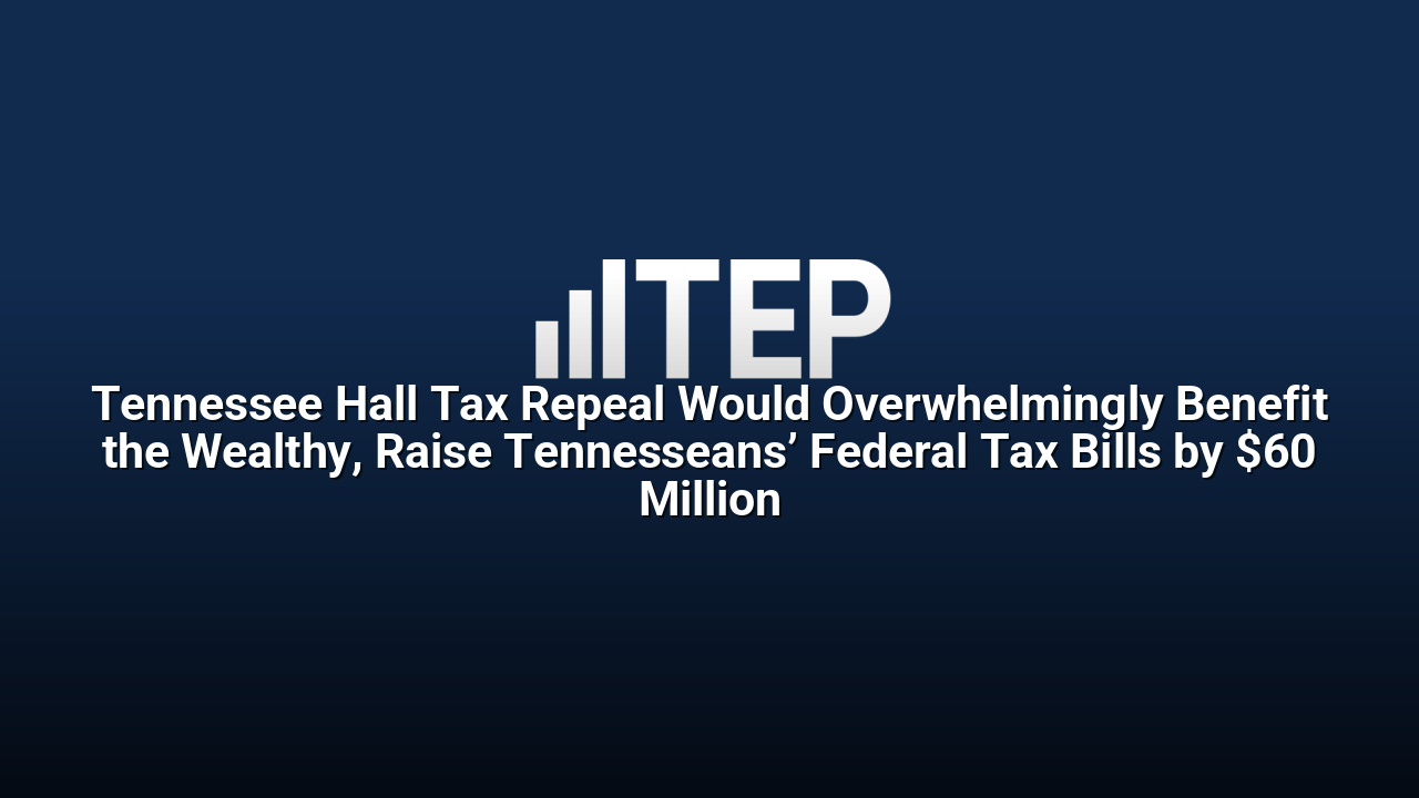 Tennessee Hall Tax Repeal Would Overwhelmingly Benefit the Wealthy, Raise Tennesseans’ Federal Tax Bills by $60 Million