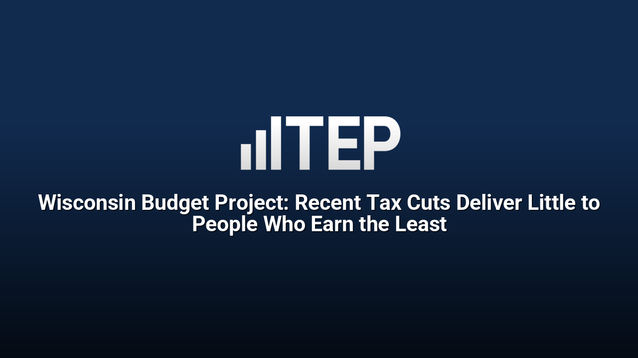 Wisconsin Budget Project: Recent Tax Cuts Deliver Little to People Who Earn the Least
