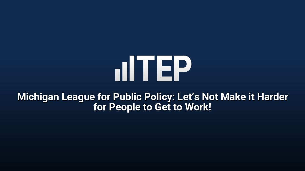 Michigan League for Public Policy: Let’s Not Make it Harder for People to Get to Work!
