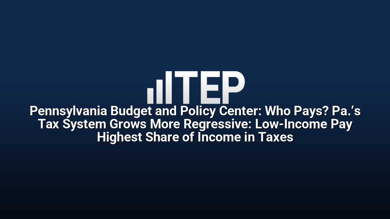 Pennsylvania Budget and Policy Center: Who Pays? Pa.’s Tax System Grows More Regressive: Low-Income Pay Highest Share of Income in Taxes