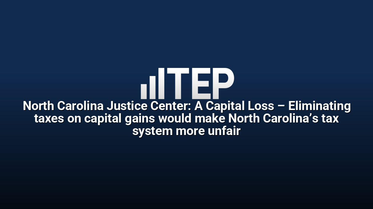 North Carolina Justice Center: A Capital Loss – Eliminating taxes on capital gains would make North Carolina’s tax system more unfair