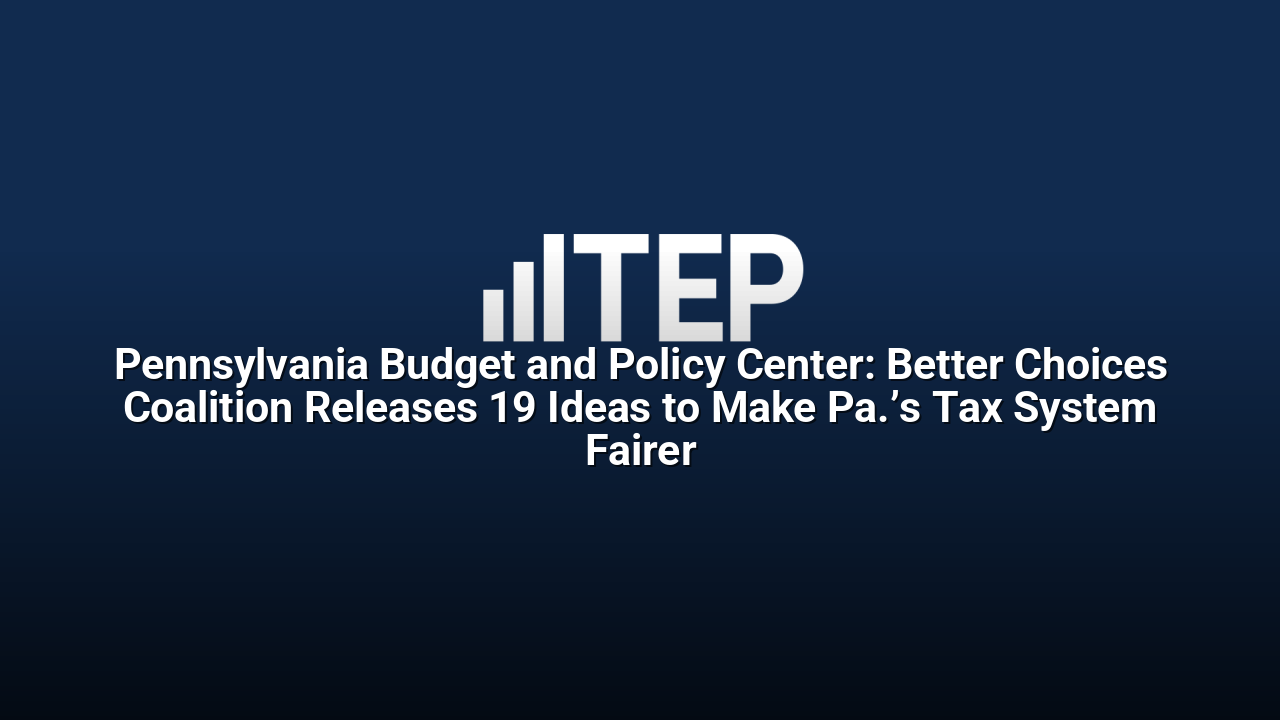 Pennsylvania Budget and Policy Center: Better Choices Coalition Releases 19 Ideas to Make Pa.’s Tax System Fairer