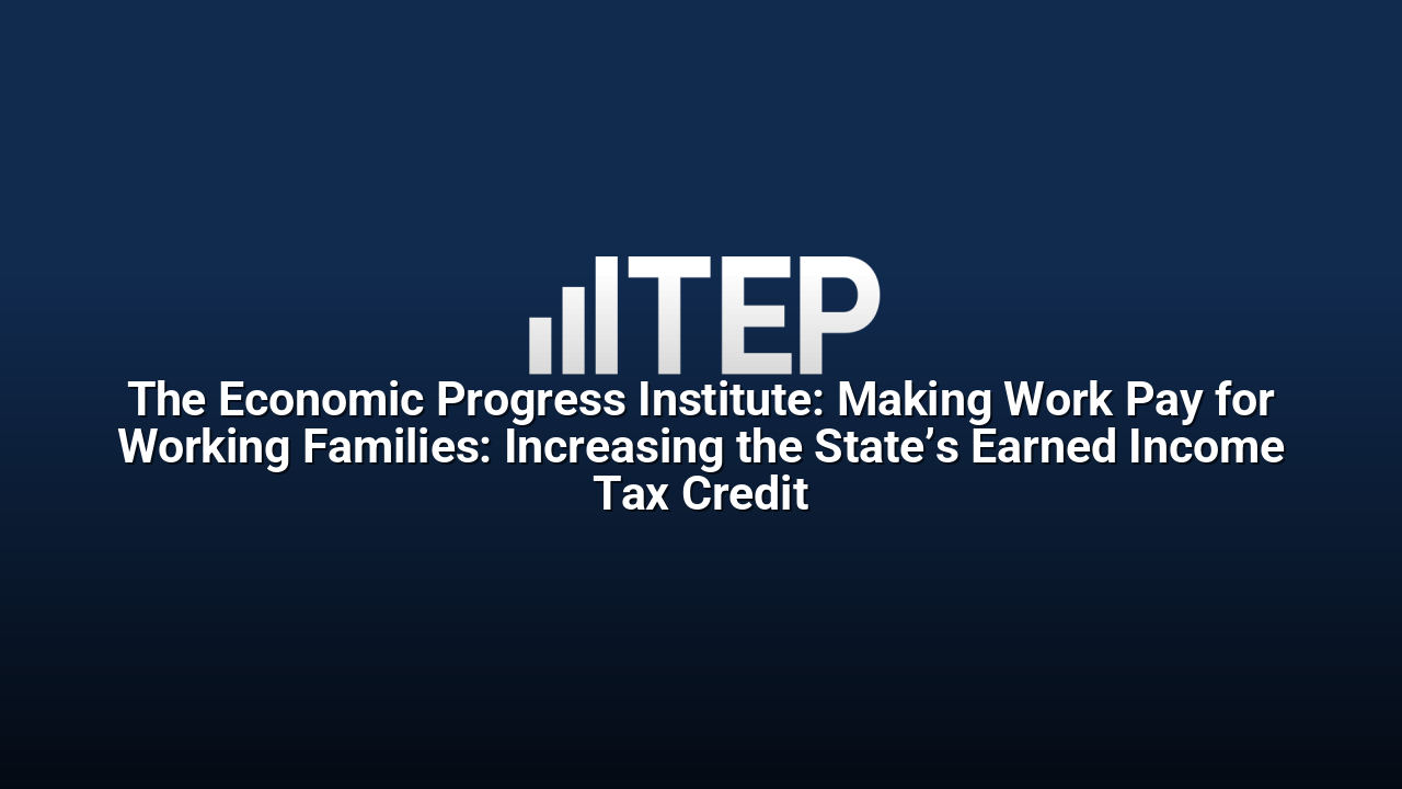 The Economic Progress Institute: Making Work Pay for Working Families: Increasing the State’s Earned Income Tax Credit