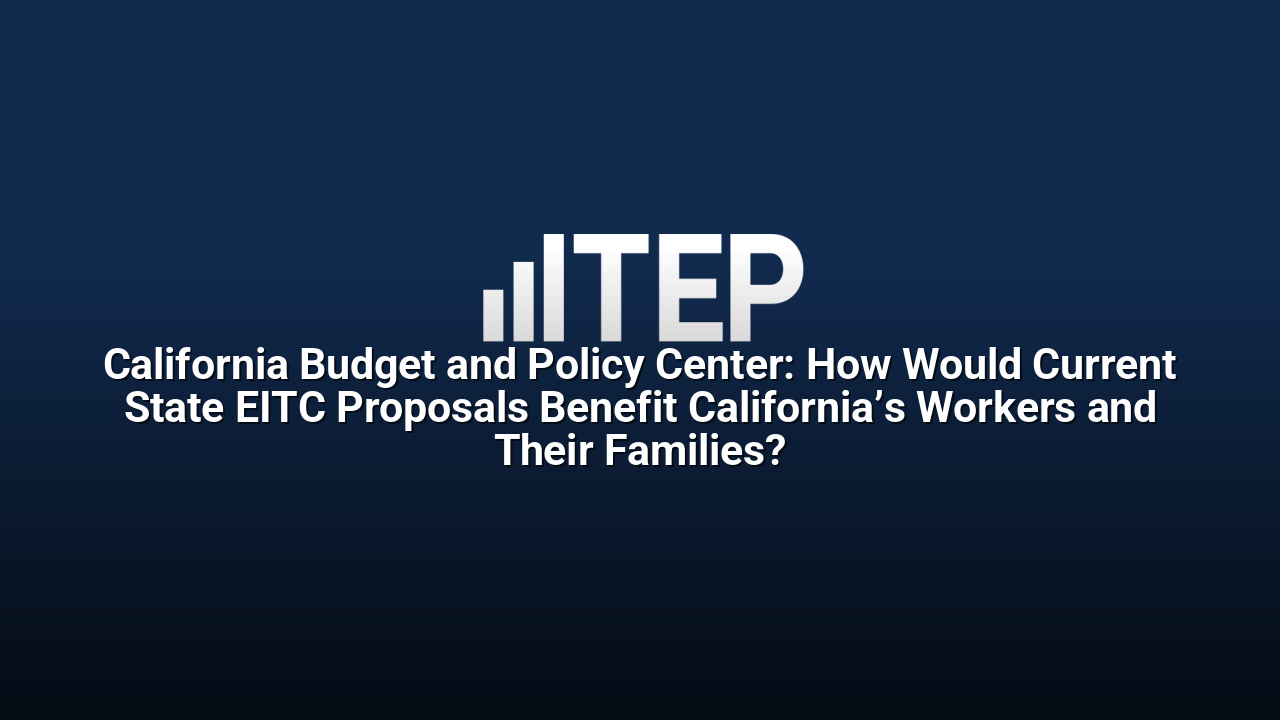 California Budget and Policy Center: How Would Current State EITC Proposals Benefit California’s Workers and Their Families?