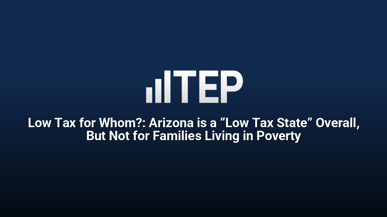 Low Tax for Whom?: Arizona is a “Low Tax State” Overall, But Not for Families Living in Poverty