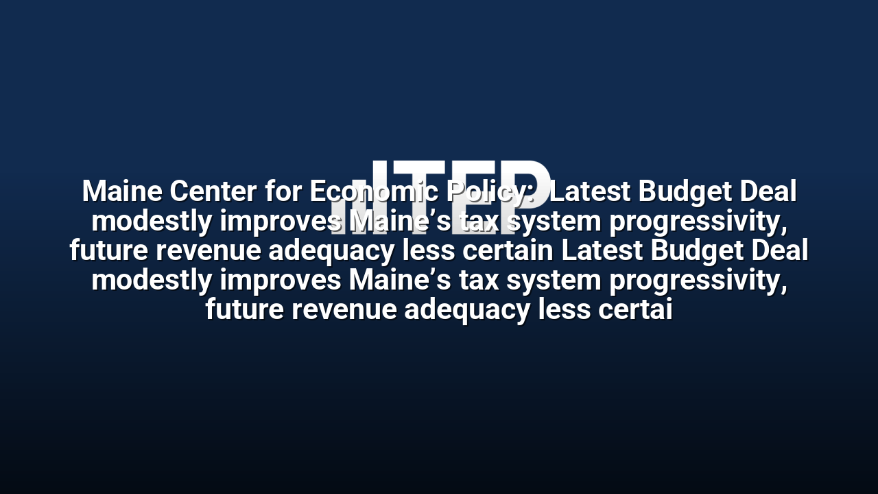 Maine Center for Economic Policy:  Latest Budget Deal modestly improves Maine’s tax system progressivity, future revenue adequacy less certain Latest Budget Deal modestly improves Maine’s tax system progressivity, future revenue adequacy less certai