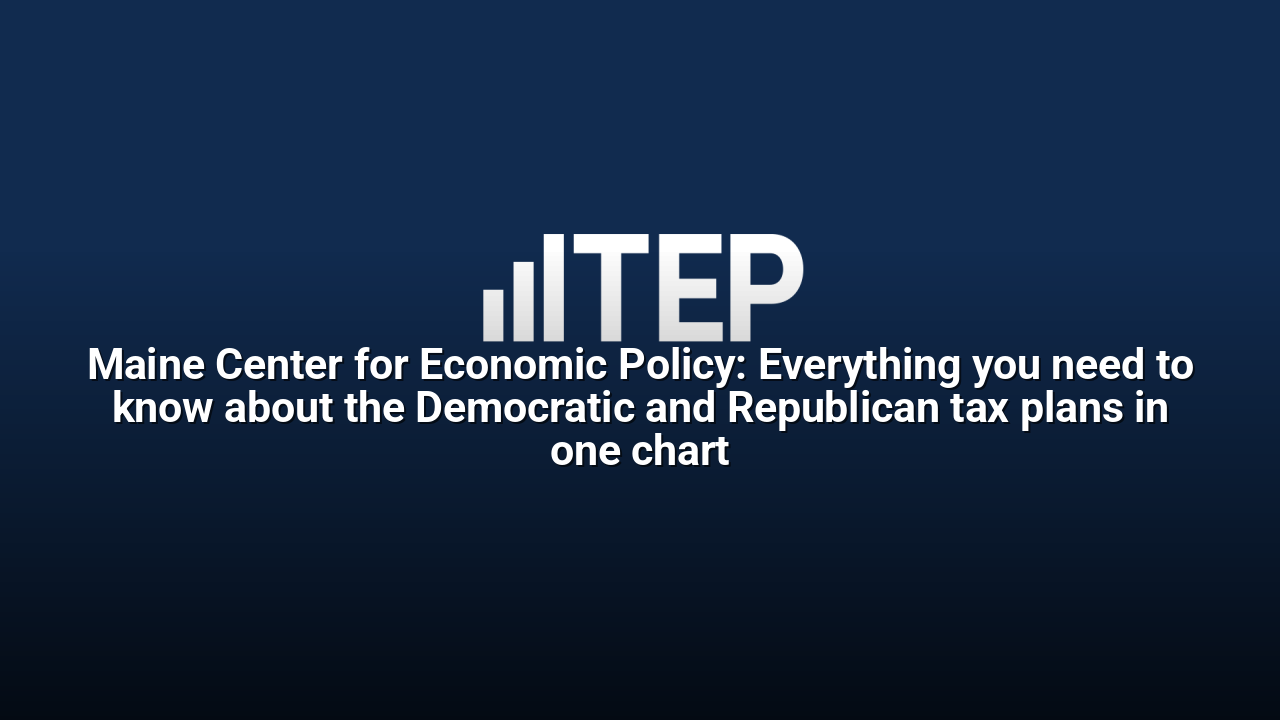 Maine Center for Economic Policy: Everything you need to know about the Democratic and Republican tax plans in one chart