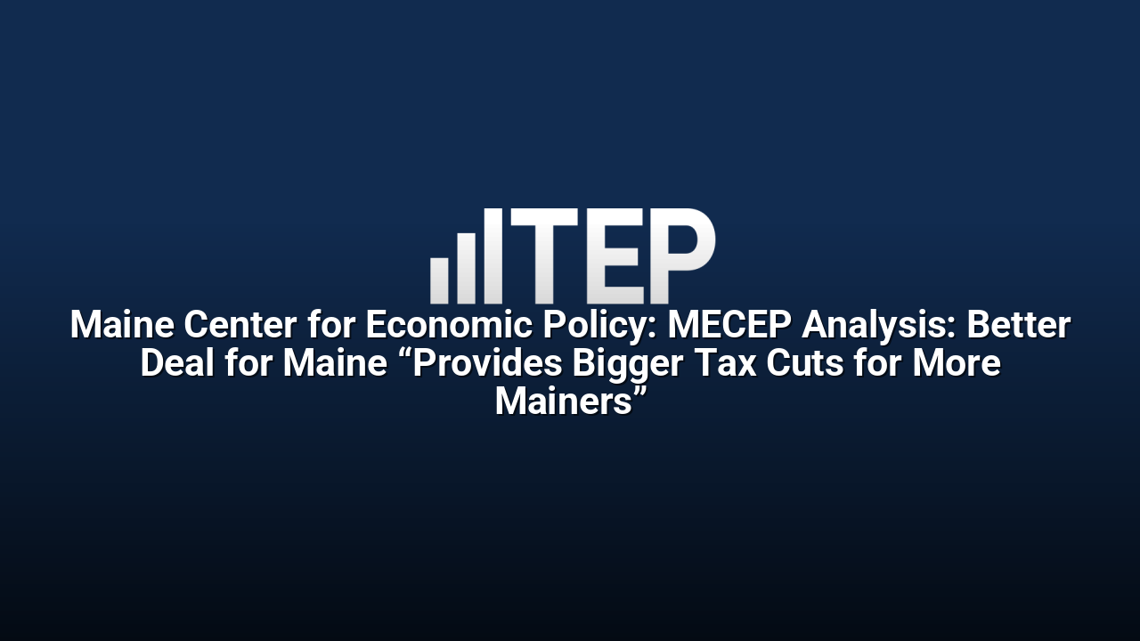 Maine Center for Economic Policy: MECEP Analysis: Better Deal for Maine “Provides Bigger Tax Cuts for More Mainers”