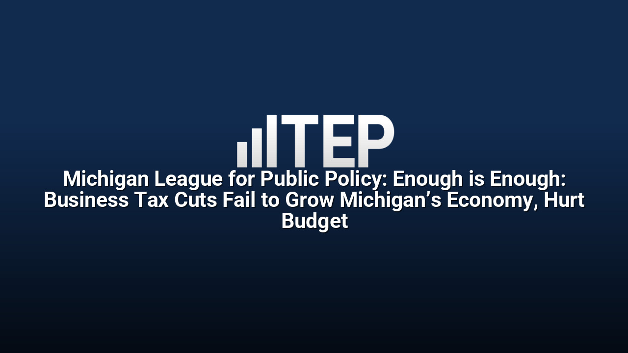 Michigan League for Public Policy: Enough is Enough: Business Tax Cuts Fail to Grow Michigan’s Economy, Hurt Budget