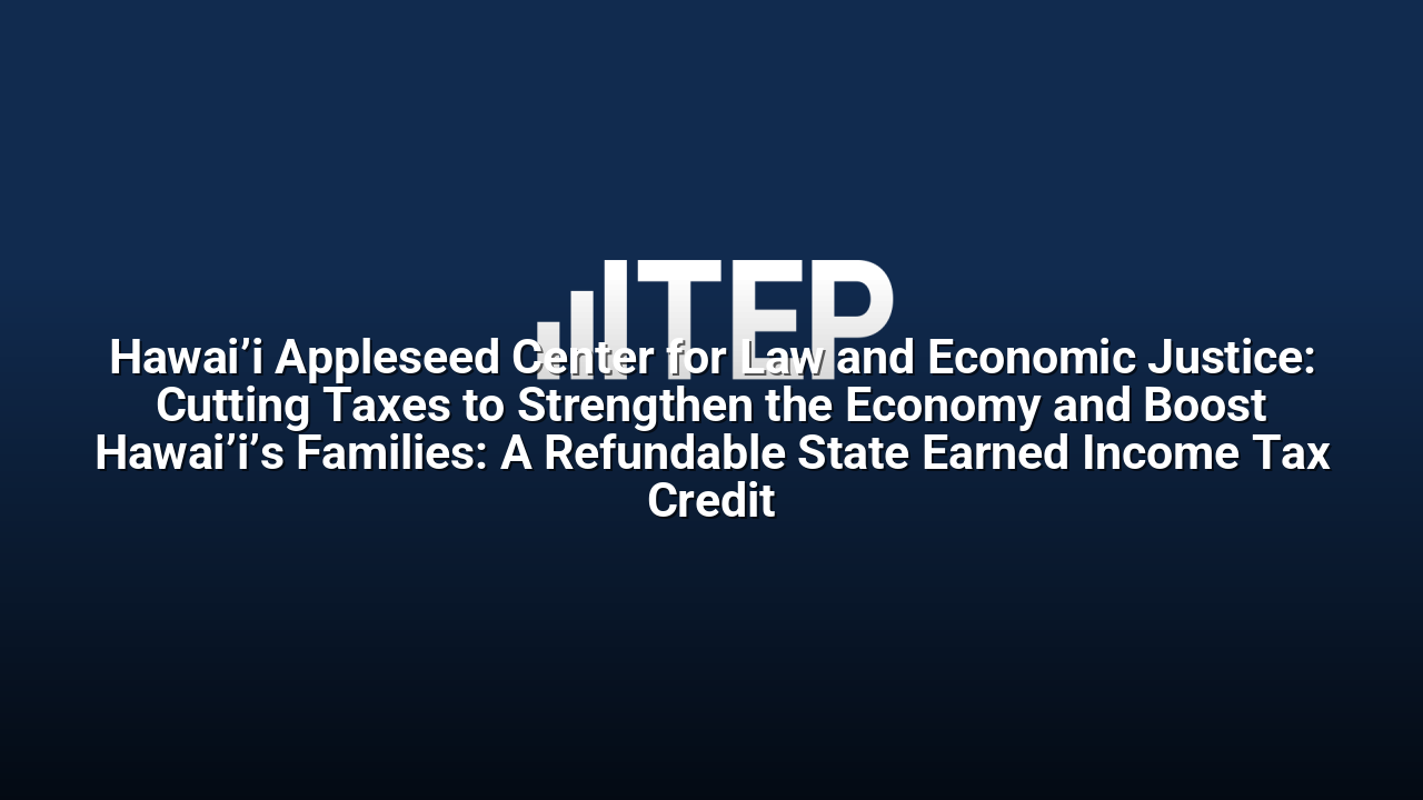 Hawai’i Appleseed Center for Law and Economic Justice: Cutting Taxes to Strengthen the Economy and Boost Hawai’i’s Families: A Refundable State Earned Income Tax Credit