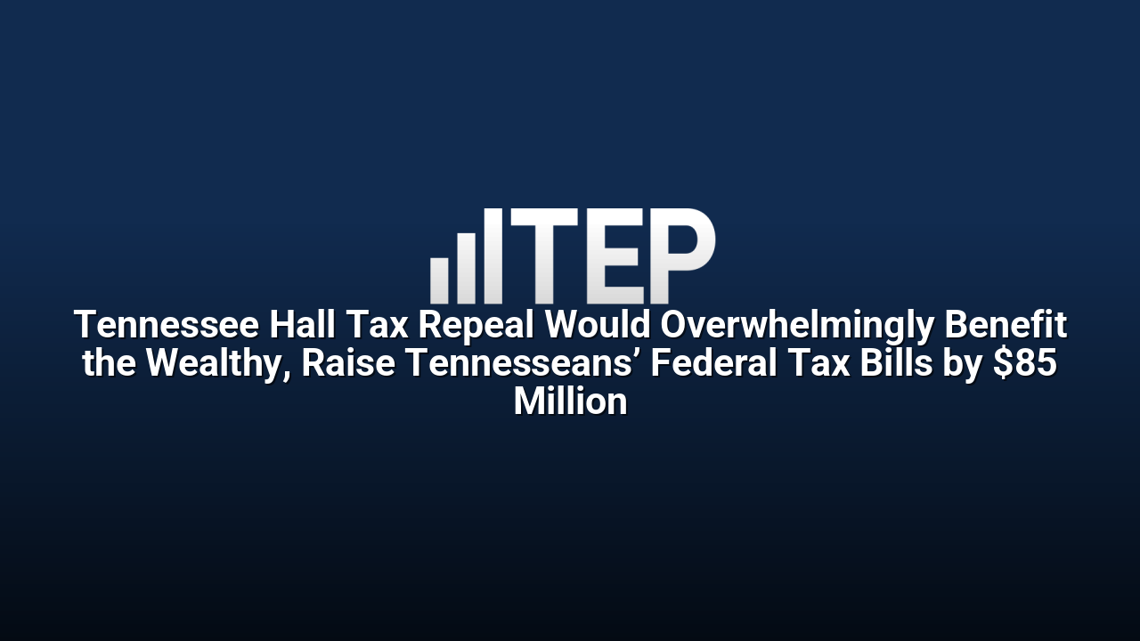 Tennessee Hall Tax Repeal Would Overwhelmingly Benefit the Wealthy, Raise Tennesseans’ Federal Tax Bills by $85 Million