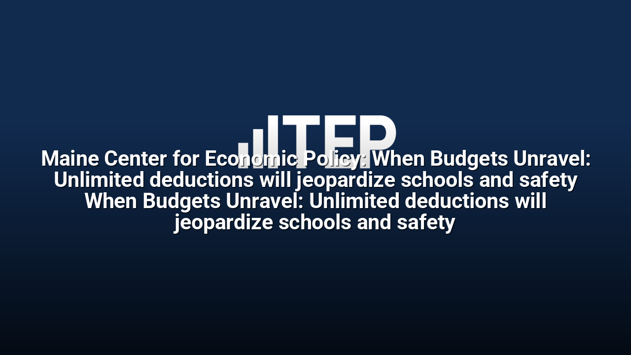 Maine Center for Economic Policy: When Budgets Unravel: Unlimited deductions will jeopardize schools and safety When Budgets Unravel: Unlimited deductions will jeopardize schools and safety