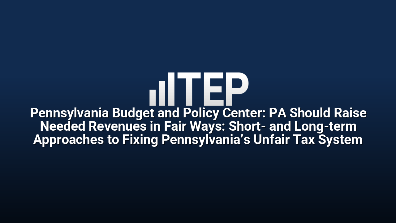 Pennsylvania Budget and Policy Center: PA Should Raise Needed Revenues in Fair Ways: Short- and Long-term Approaches to Fixing Pennsylvania’s Unfair Tax System