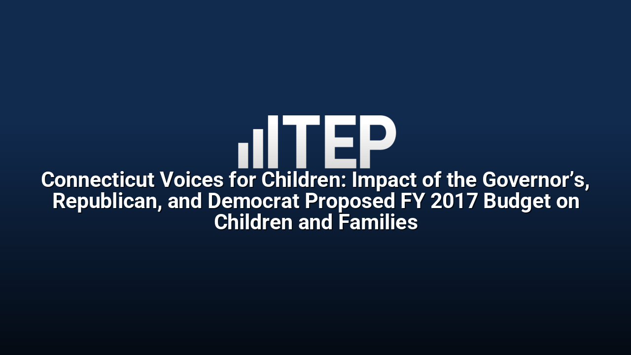 Connecticut Voices for Children: Impact of the Governor’s, Republican, and Democrat Proposed FY 2017 Budget on Children and Families