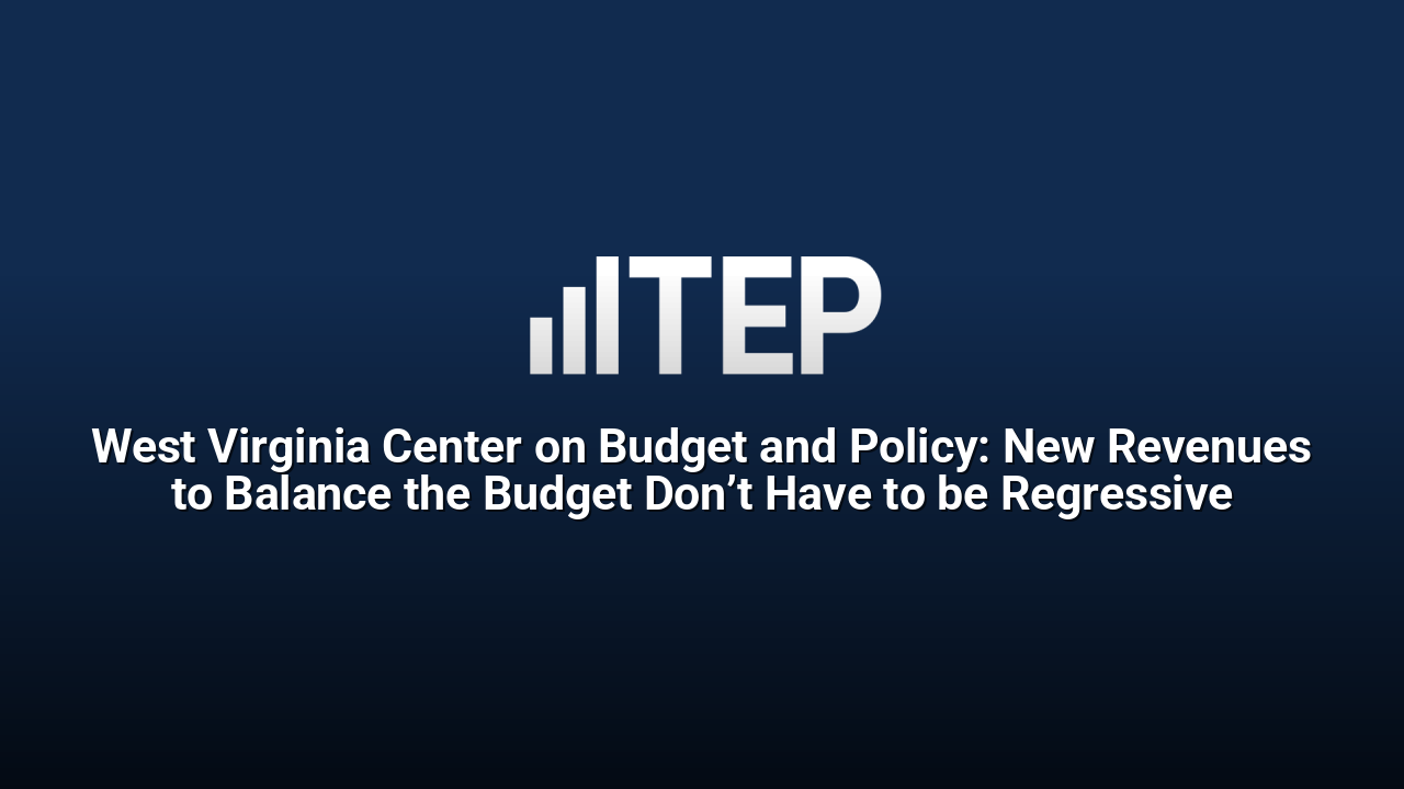 West Virginia Center on Budget and Policy: New Revenues to Balance the Budget Don’t Have to be Regressive