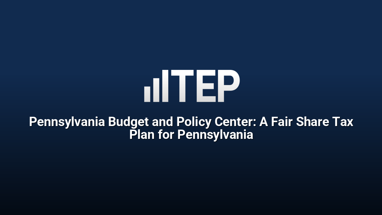 Pennsylvania Budget and Policy Center: A Fair Share Tax Plan for Pennsylvania