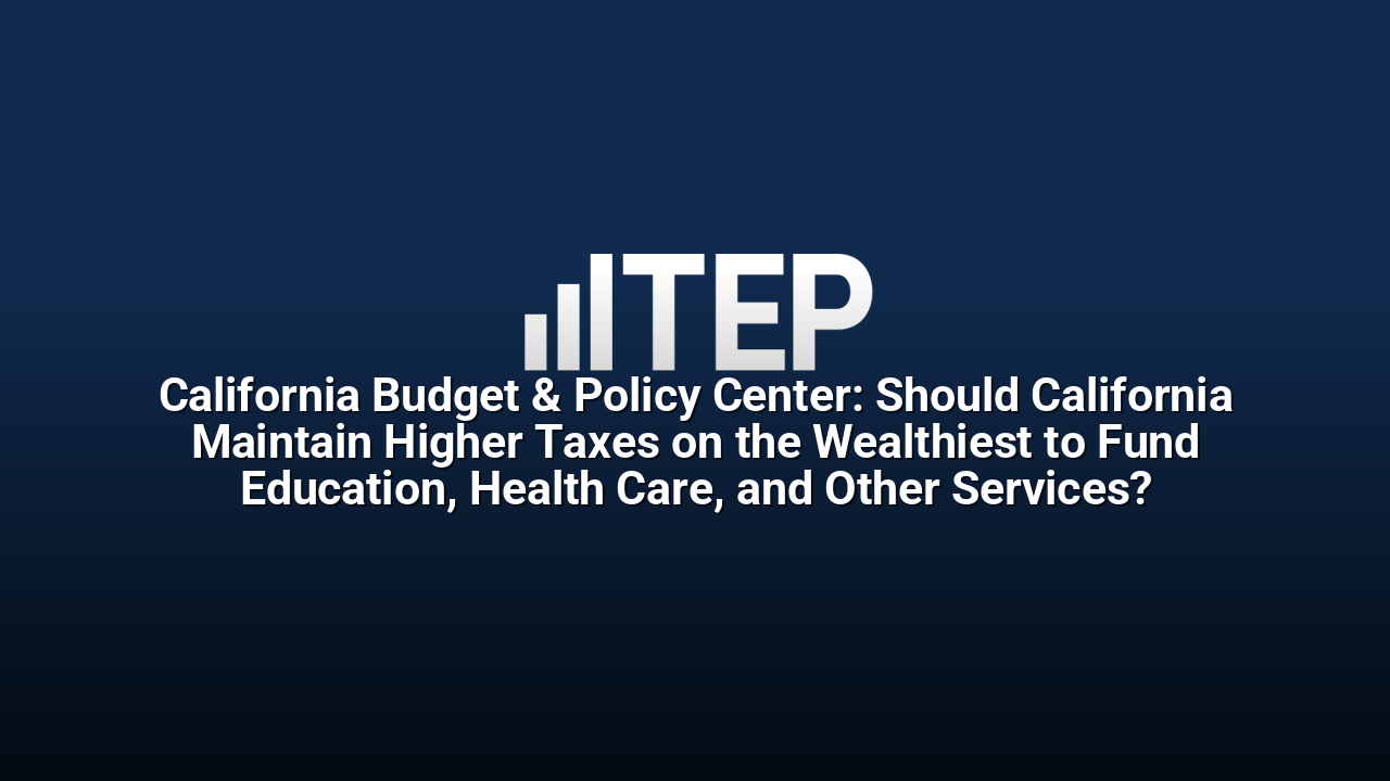 California Budget & Policy Center: Should California Maintain Higher Taxes on the Wealthiest to Fund Education, Health Care, and Other Services?