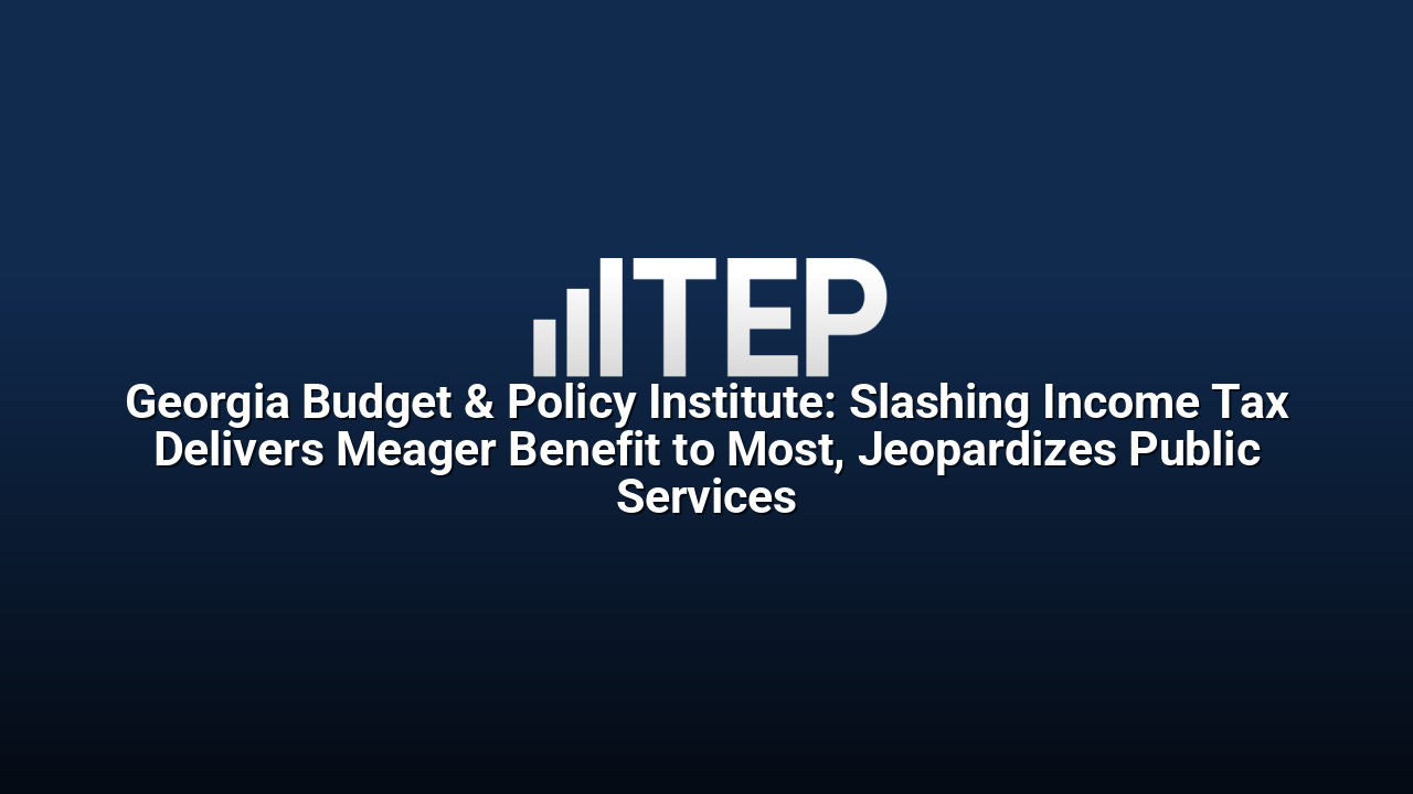 Georgia Budget & Policy Institute: Slashing Income Tax Delivers Meager Benefit to Most, Jeopardizes Public Services