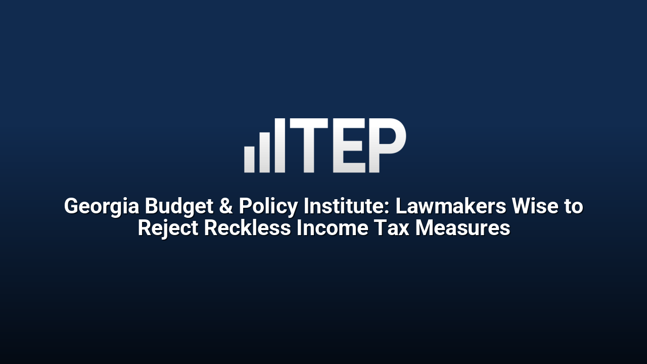 Georgia Budget & Policy Institute: Lawmakers Wise to Reject Reckless Income Tax Measures