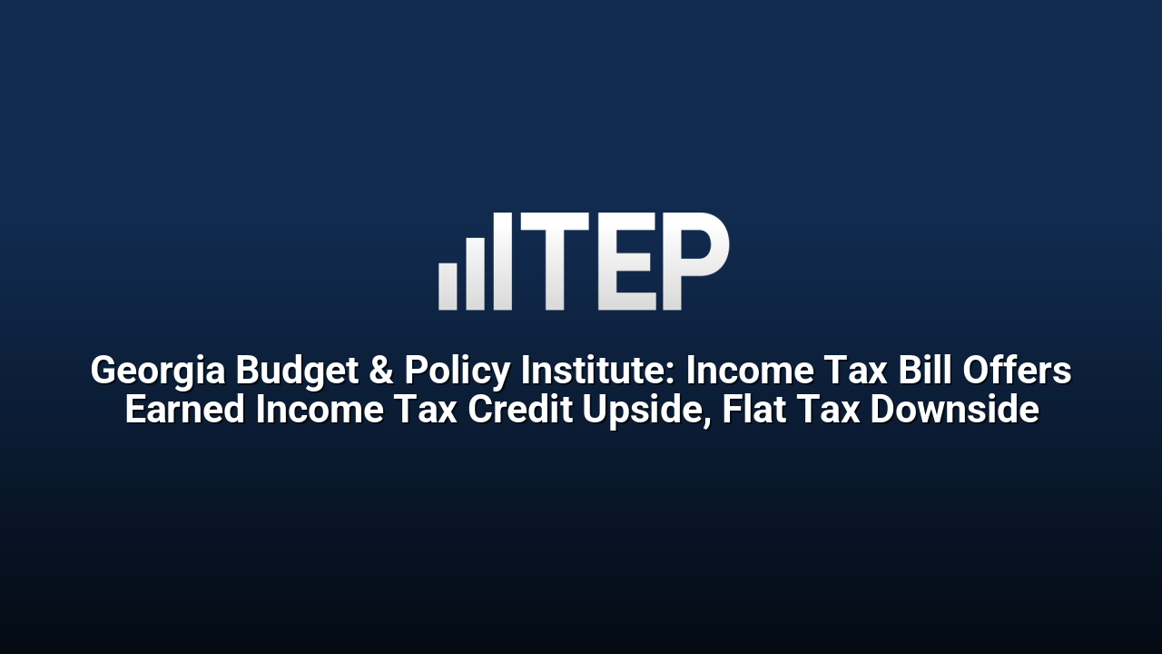 Georgia Budget & Policy Institute: Income Tax Bill Offers Earned Income Tax Credit Upside, Flat Tax Downside