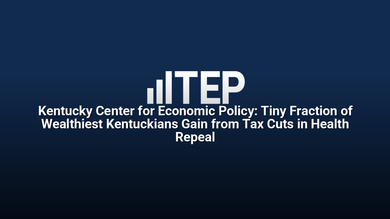 Kentucky Center for Economic Policy: Tiny Fraction of Wealthiest Kentuckians Gain from Tax Cuts in Health Repeal