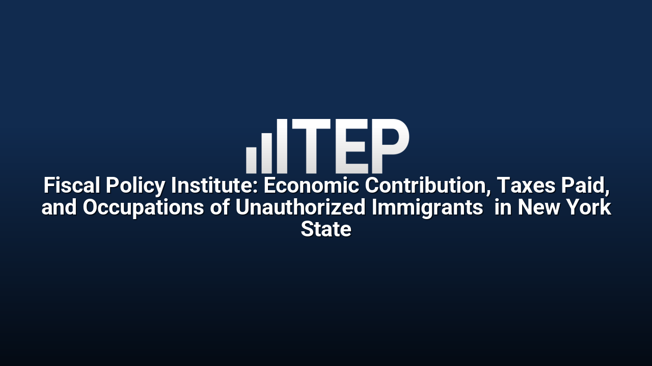 Fiscal Policy Institute: Economic Contribution, Taxes Paid, and Occupations of Unauthorized Immigrants  in New York State