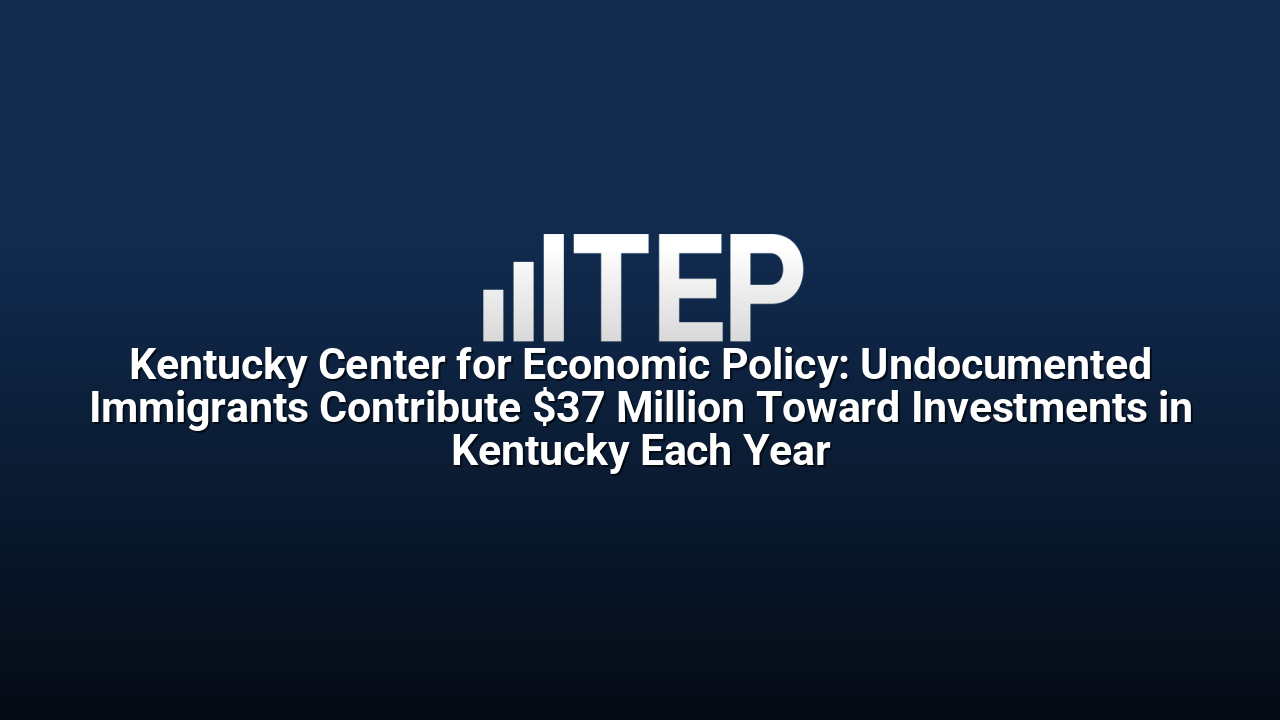 Kentucky Center for Economic Policy: Undocumented Immigrants Contribute $37 Million Toward Investments in Kentucky Each Year