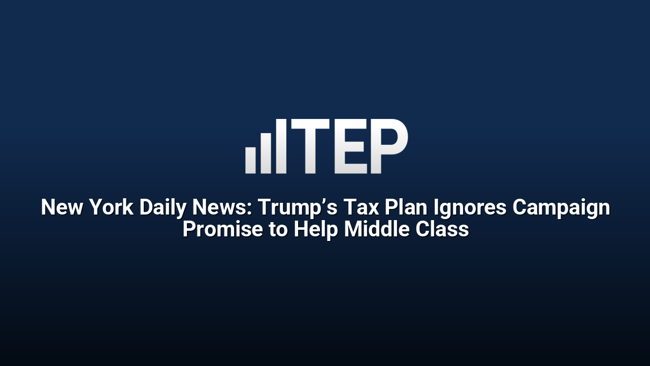 New York Daily News: Trump’s Tax Plan Ignores Campaign Promise to Help Middle Class