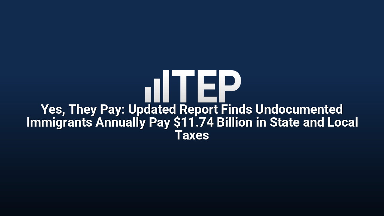 Yes, They Pay: Updated Report Finds Undocumented Immigrants Annually Pay $11.74 Billion in State and Local Taxes