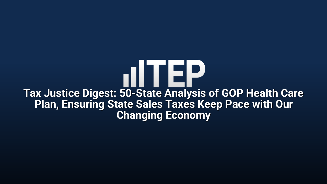 Tax Justice Digest: 50-State Analysis of GOP Health Care Plan, Ensuring State Sales Taxes Keep Pace with Our Changing Economy