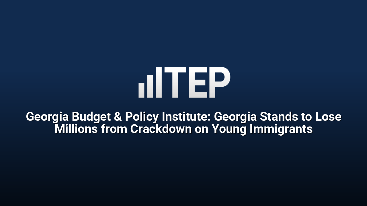 Georgia Budget & Policy Institute: Georgia Stands to Lose Millions from Crackdown on Young Immigrants