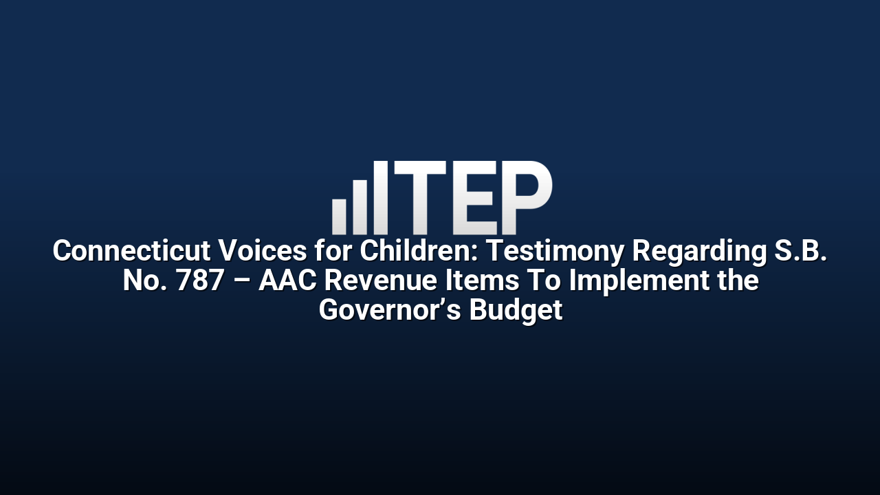 Connecticut Voices for Children: Testimony Regarding S.B. No. 787 – AAC Revenue Items To Implement the Governor’s Budget
