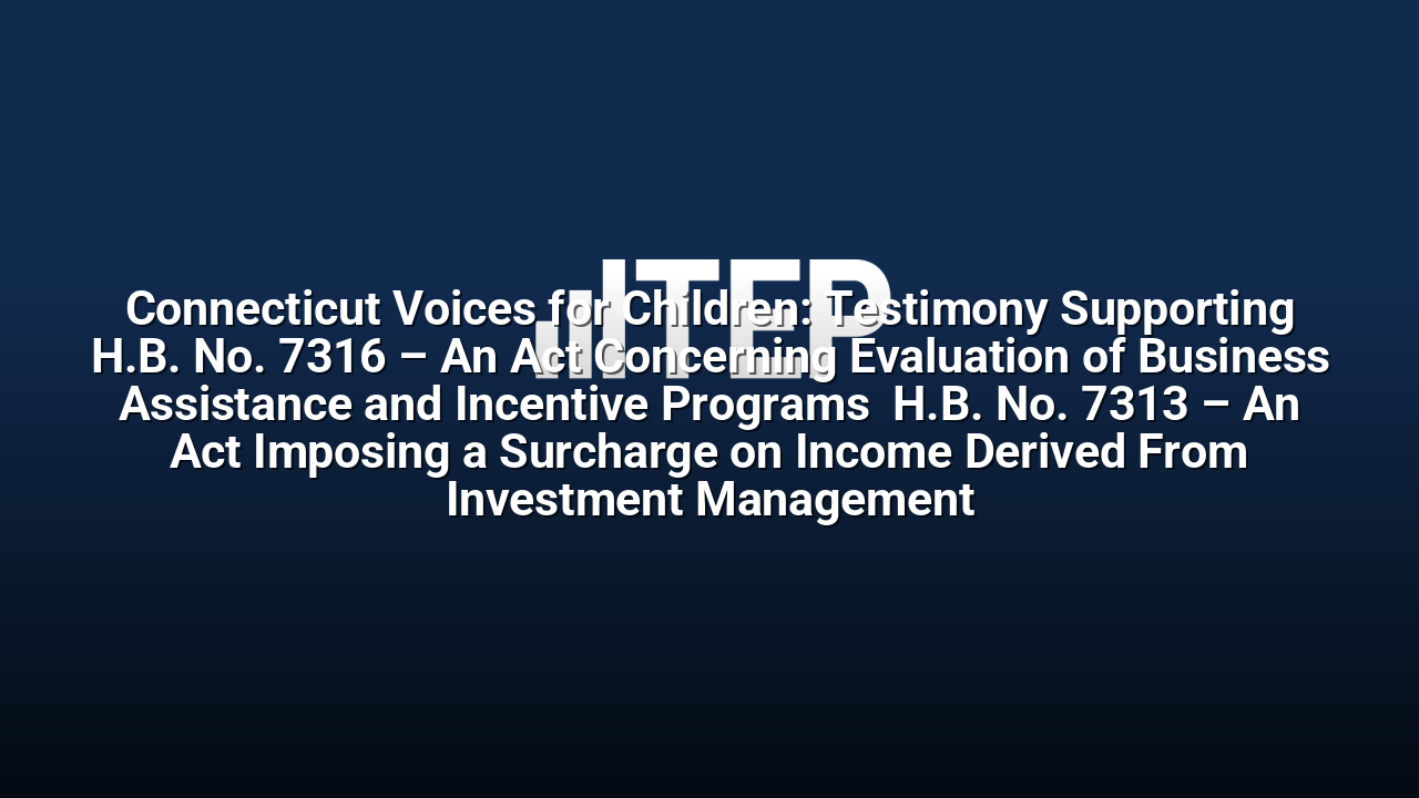Connecticut Voices for Children: Testimony Supporting H.B. No. 7316 – An Act Concerning Evaluation of Business Assistance and Incentive Programs  H.B. No. 7313 – An Act Imposing a Surcharge on Income Derived From Investment Management
