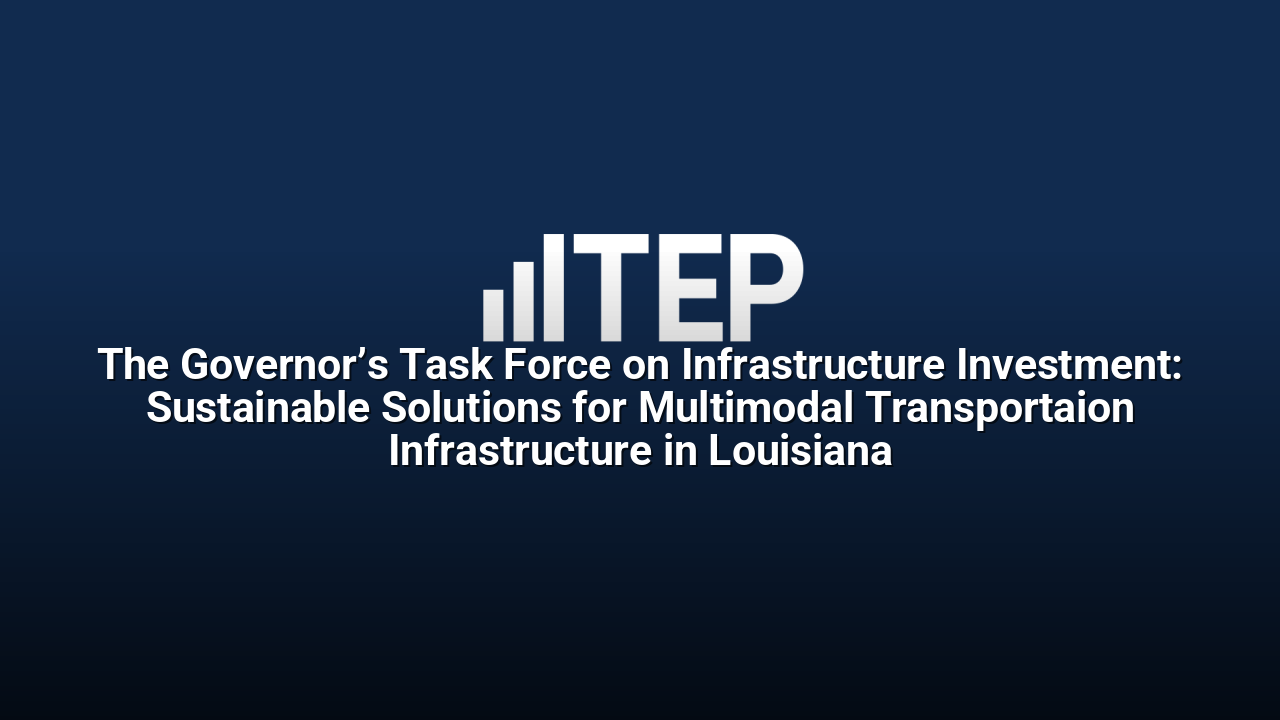 The Governor’s Task Force on Infrastructure Investment: Sustainable Solutions for Multimodal Transportaion Infrastructure in Louisiana