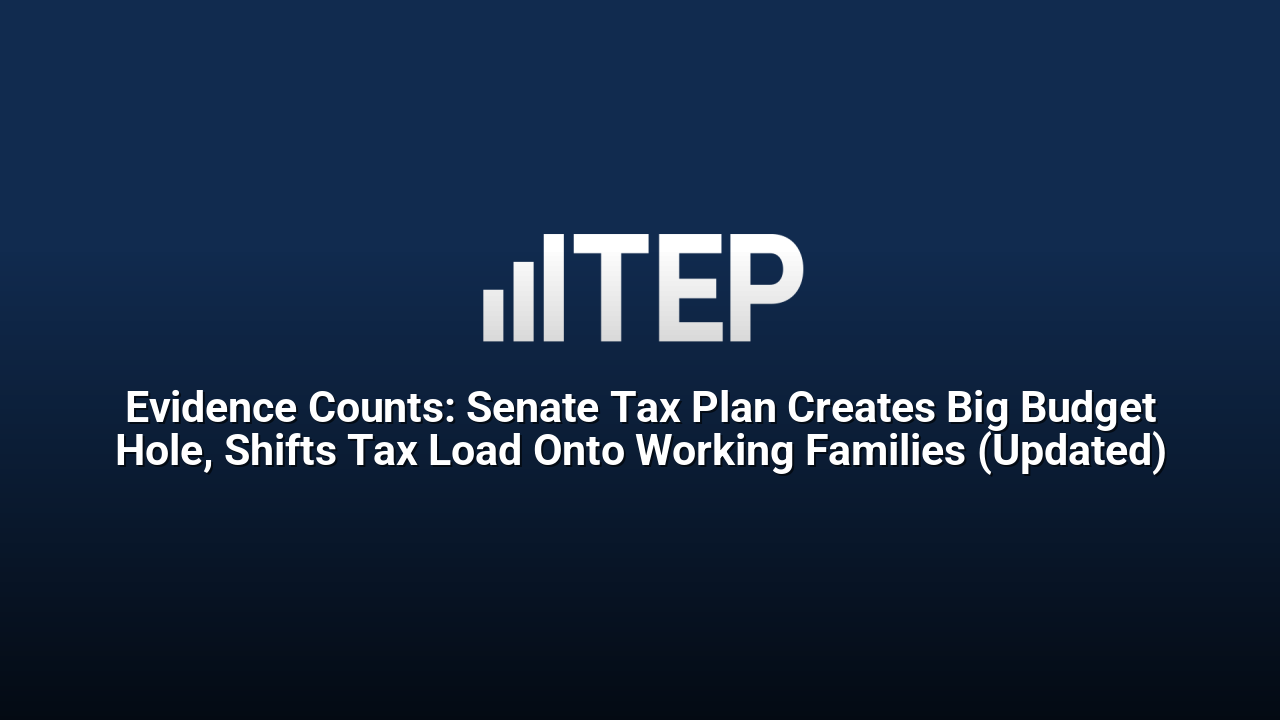Evidence Counts: Senate Tax Plan Creates Big Budget Hole, Shifts Tax Load Onto Working Families (Updated)