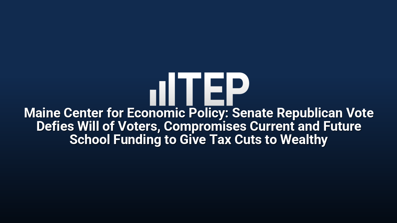 Maine Center for Economic Policy: Senate Republican Vote Defies Will of Voters, Compromises Current and Future School Funding to Give Tax Cuts to Wealthy