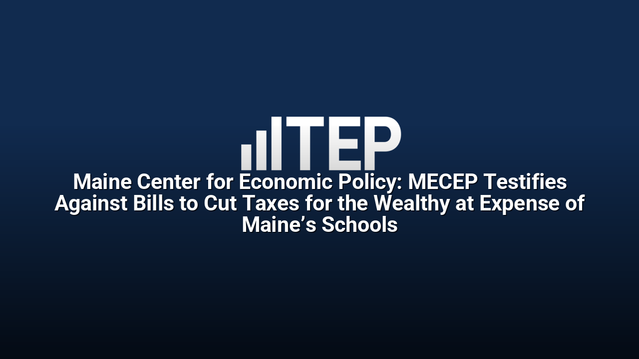 Maine Center for Economic Policy: MECEP Testifies Against Bills to Cut Taxes for the Wealthy at Expense of Maine’s Schools
