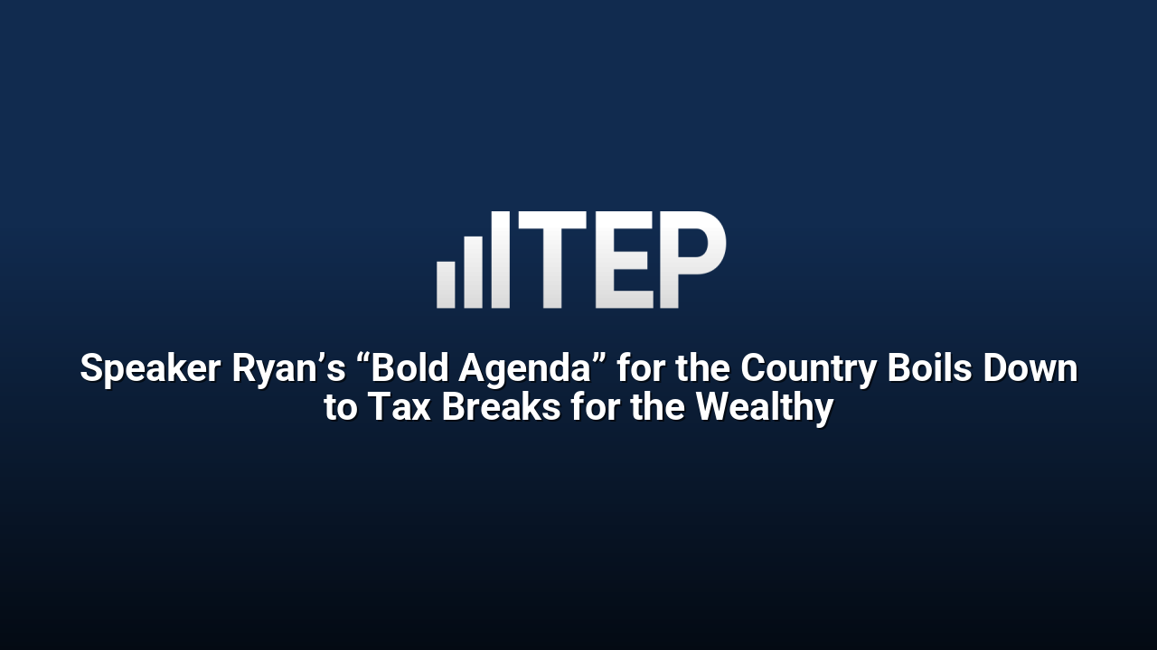 Speaker Ryan’s “Bold Agenda” for the Country Boils Down to Tax Breaks for the Wealthy