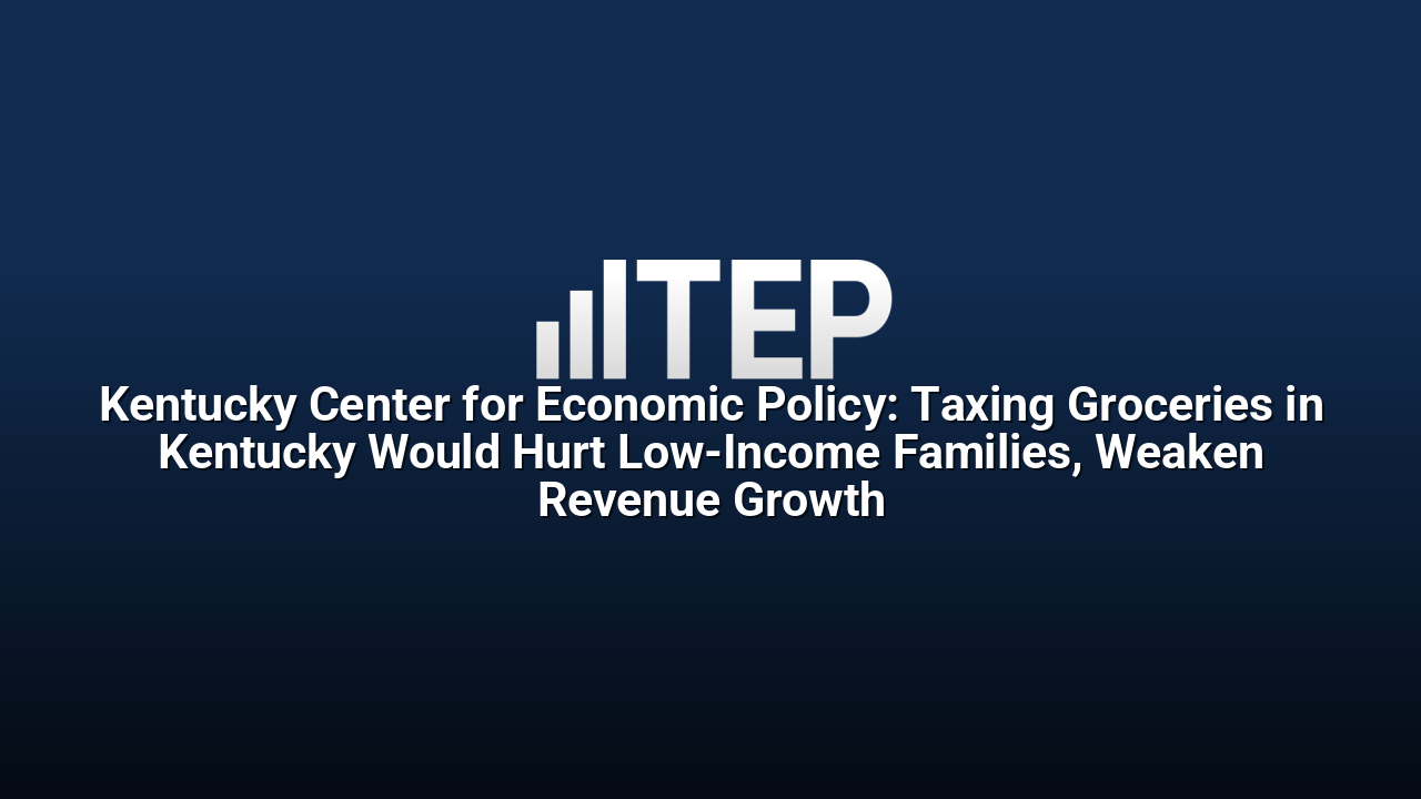 Kentucky Center for Economic Policy: Taxing Groceries in Kentucky Would Hurt Low-Income Families, Weaken Revenue Growth