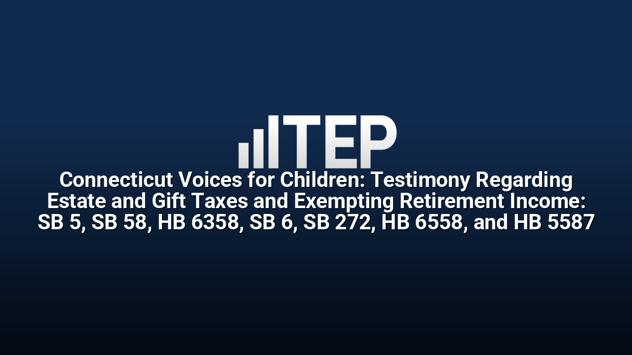 Connecticut Voices for Children: Testimony Regarding Estate and Gift Taxes and Exempting Retirement Income: SB 5, SB 58, HB 6358, SB 6, SB 272, HB 6558, and HB 5587