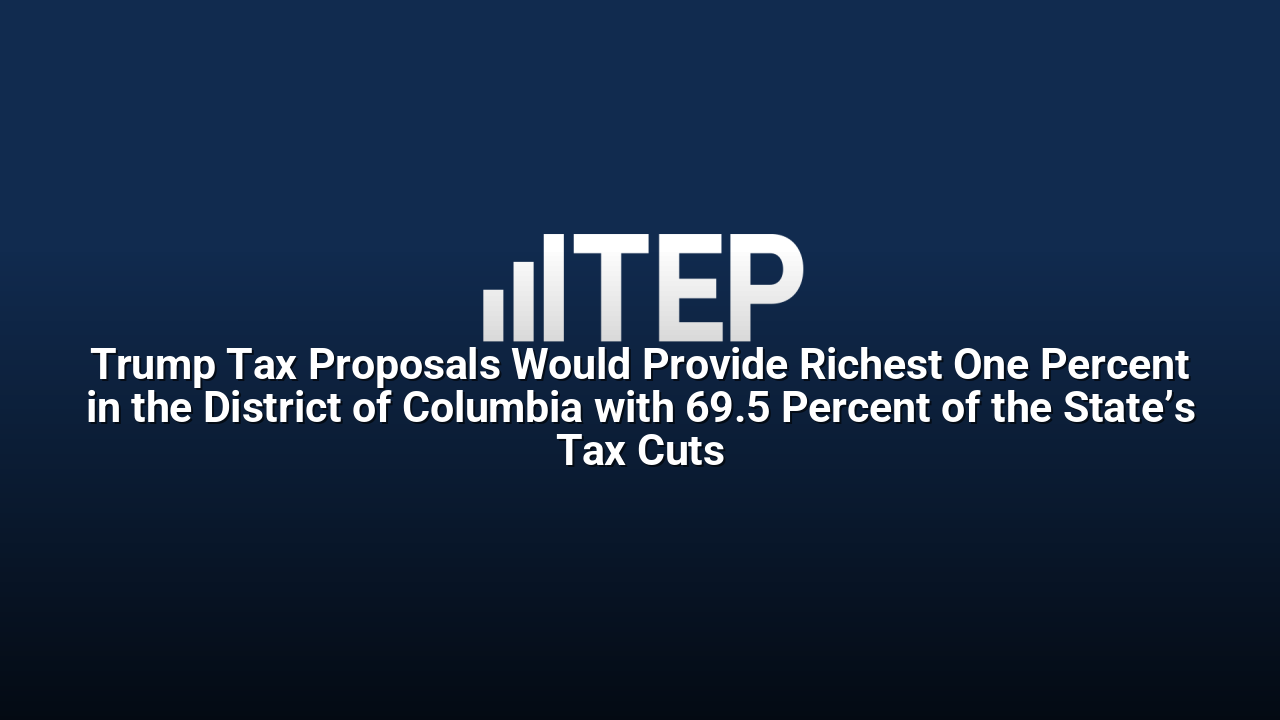Trump Tax Proposals Would Provide Richest One Percent in the District of Columbia with 69.5 Percent of the State’s Tax Cuts