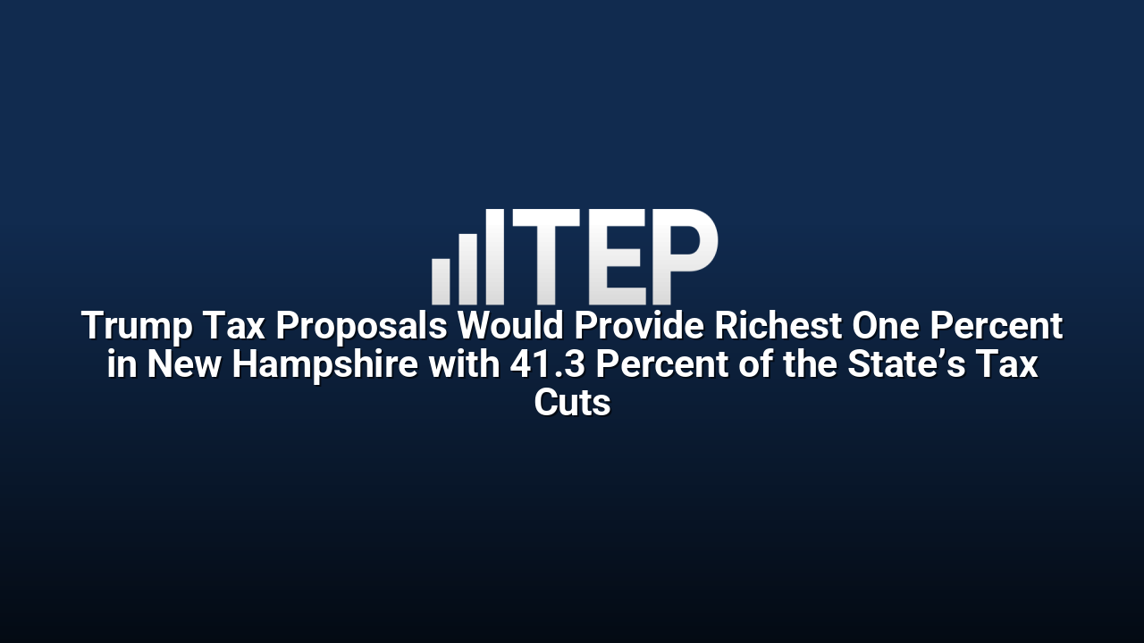Trump Tax Proposals Would Provide Richest One Percent in New Hampshire with 41.3 Percent of the State’s Tax Cuts