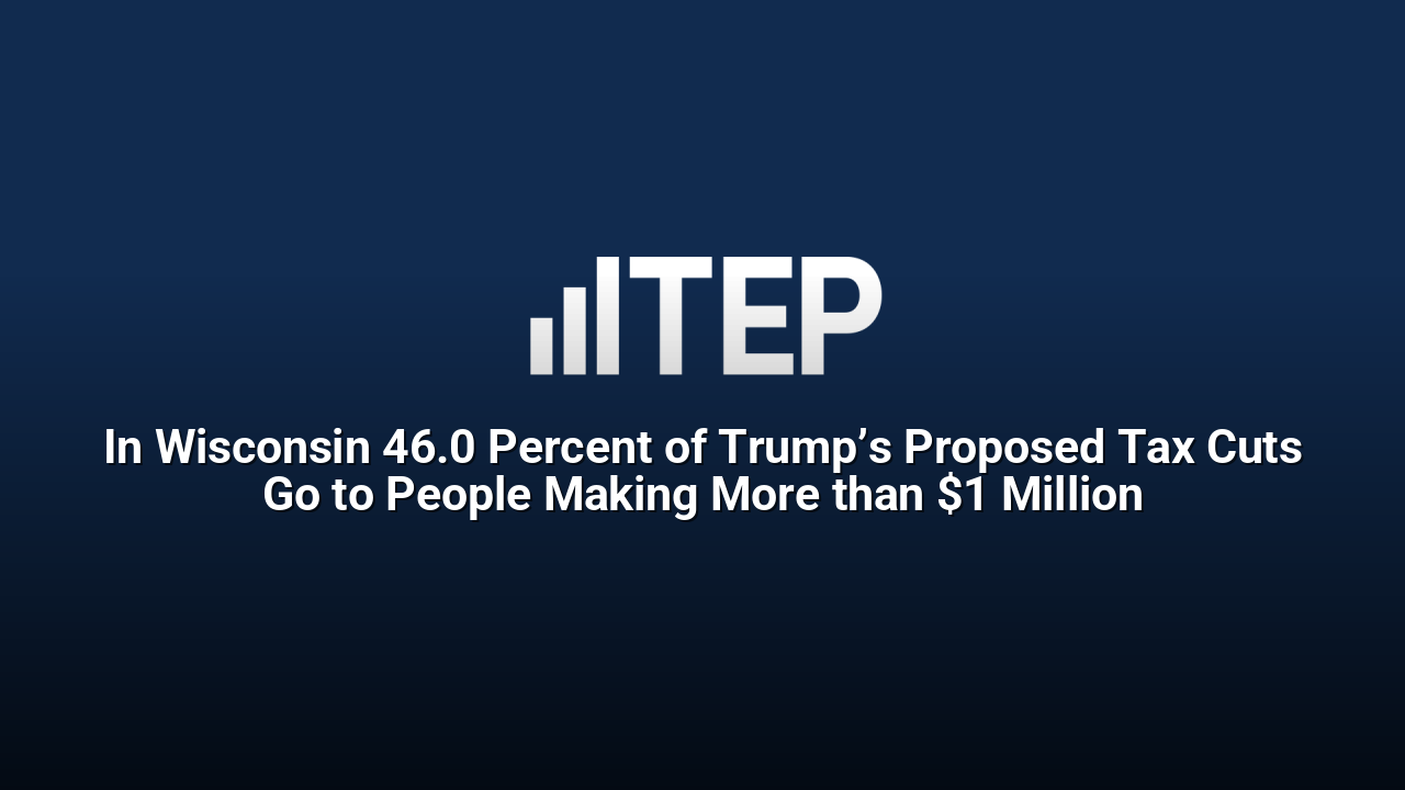 In Wisconsin 46.0 Percent of Trump’s Proposed Tax Cuts Go to People Making More than $1 Million