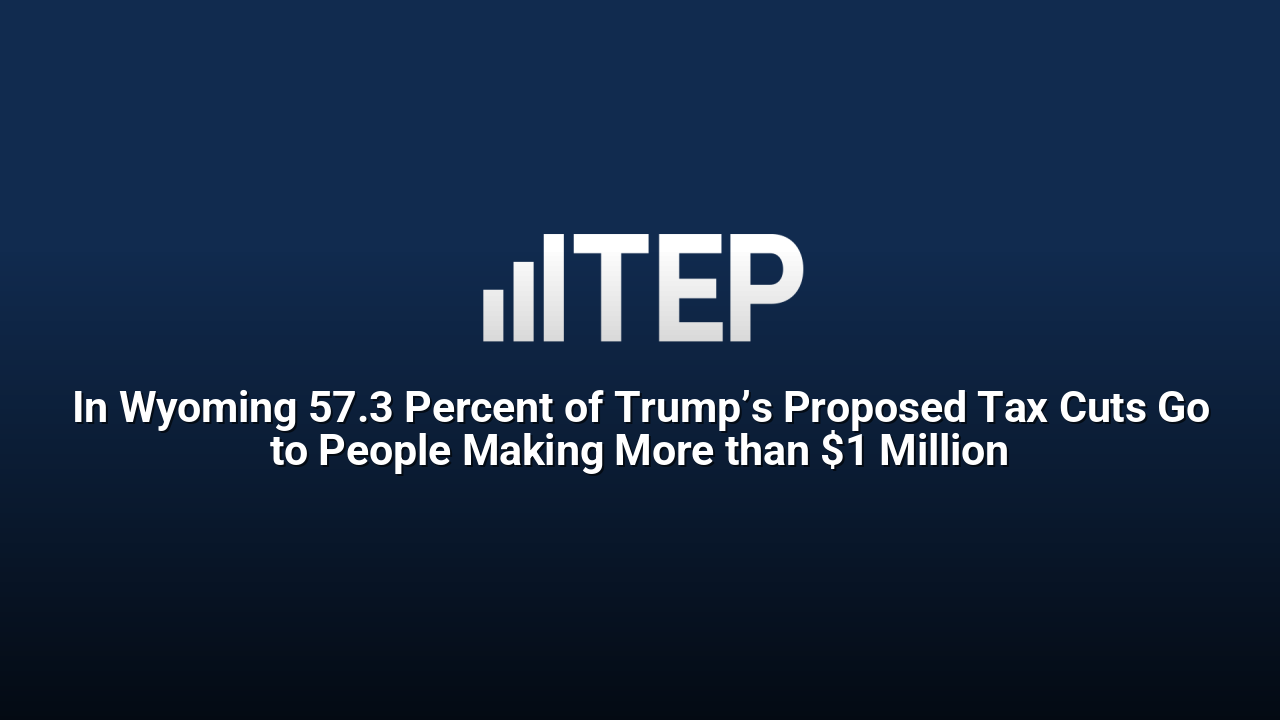 In Wyoming 57.3 Percent of Trump’s Proposed Tax Cuts Go to People Making More than $1 Million