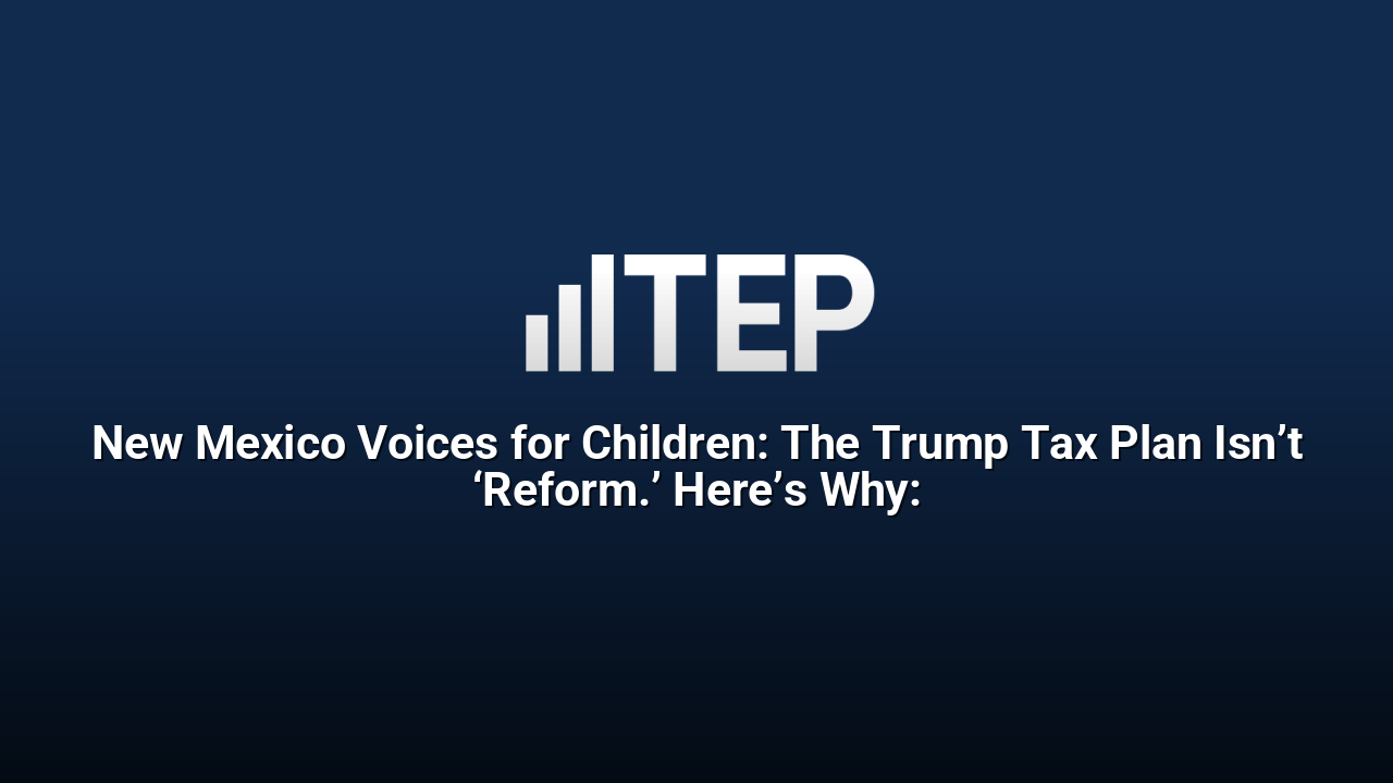 New Mexico Voices for Children: The Trump Tax Plan Isn’t ‘Reform.’ Here’s Why: