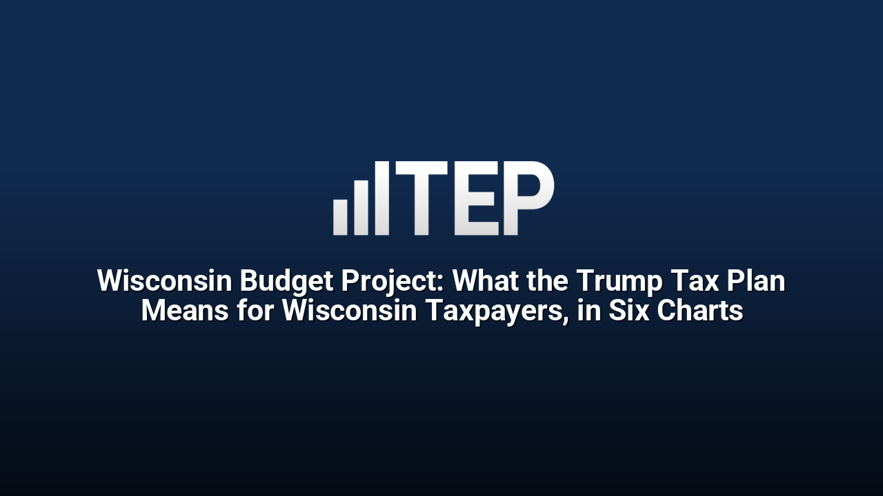 Wisconsin Budget Project: What the Trump Tax Plan Means for Wisconsin Taxpayers, in Six Charts
