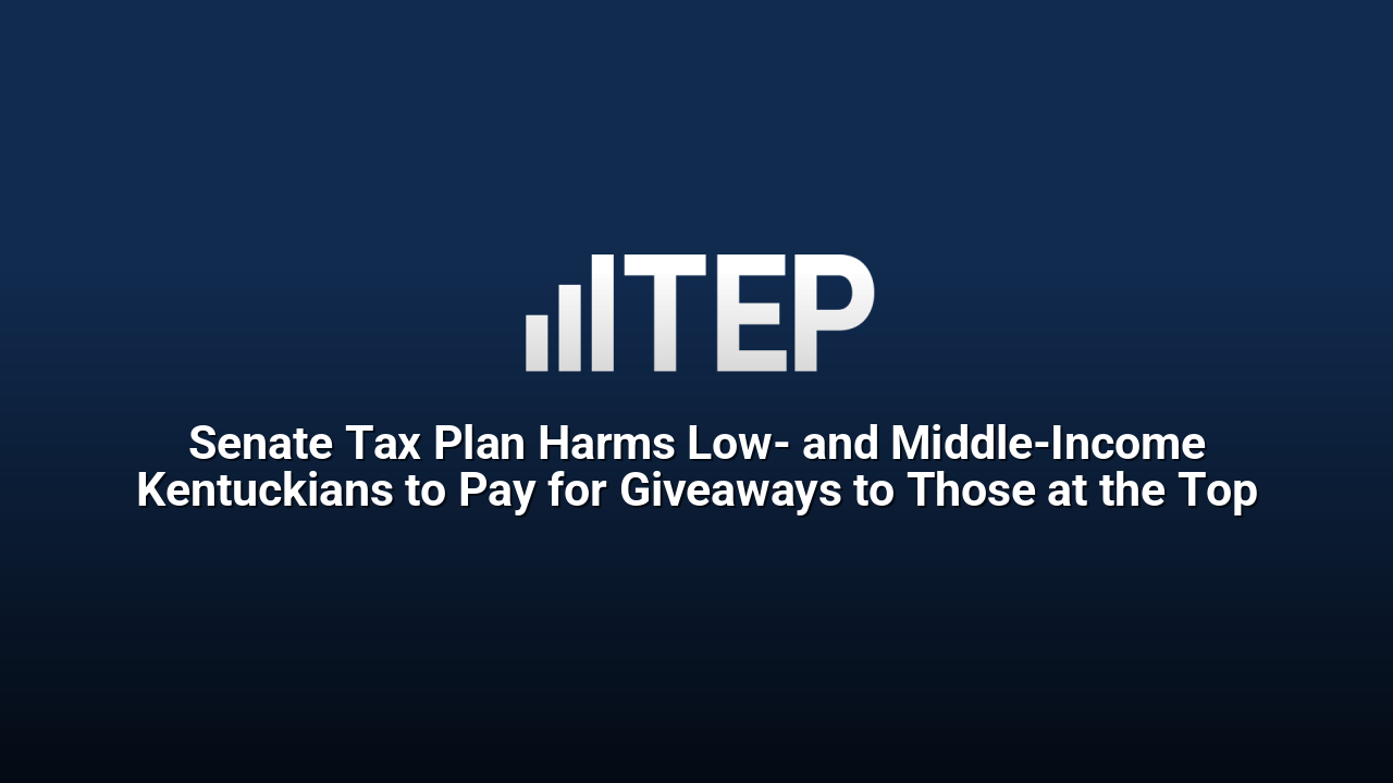 Senate Tax Plan Harms Low- and Middle-Income Kentuckians to Pay for Giveaways to Those at the Top